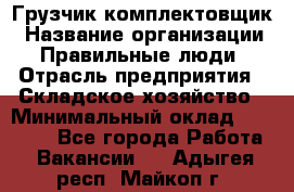 Грузчик-комплектовщик › Название организации ­ Правильные люди › Отрасль предприятия ­ Складское хозяйство › Минимальный оклад ­ 30 000 - Все города Работа » Вакансии   . Адыгея респ.,Майкоп г.